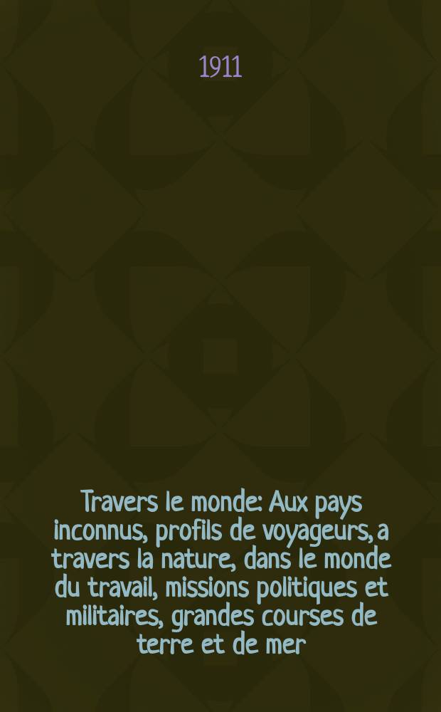 À Travers le monde : Aux pays inconnus, profils de voyageurs, a travers la nature, dans le monde du travail, missions politiques et militaires, grandes courses de terre et de mer, conseils aux voyageurs, excursions, parmi les races humaines, livres et cartes, bilan des exploration en cours, etc. N.S. Année17 1911, livr.28