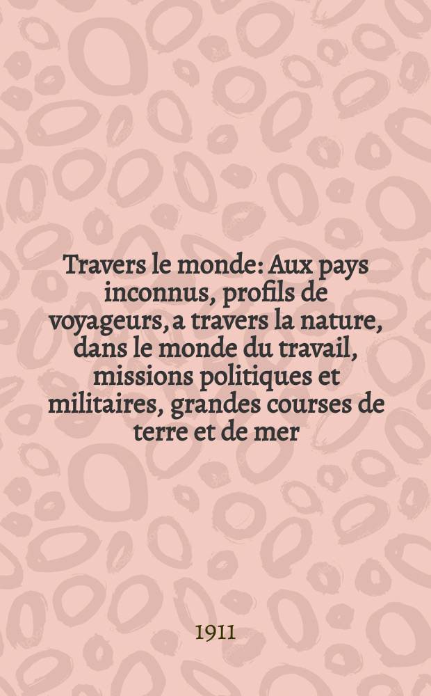À Travers le monde : Aux pays inconnus, profils de voyageurs, a travers la nature, dans le monde du travail, missions politiques et militaires, grandes courses de terre et de mer, conseils aux voyageurs, excursions, parmi les races humaines, livres et cartes, bilan des exploration en cours, etc. N.S. Année17 1911, livr.31