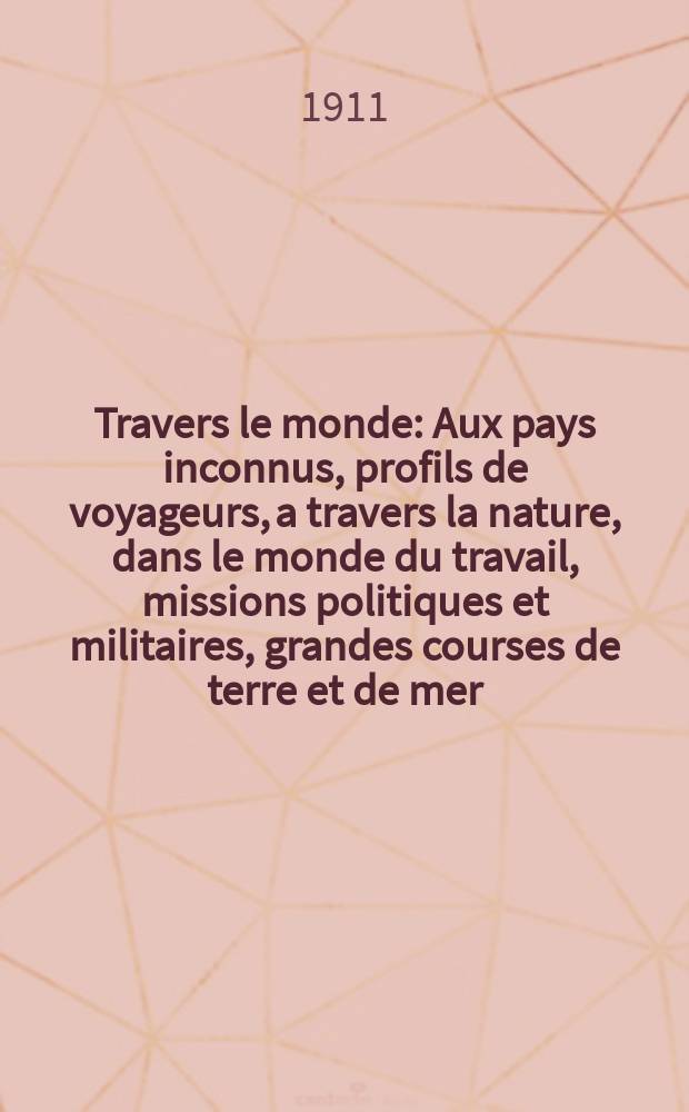 À Travers le monde : Aux pays inconnus, profils de voyageurs, a travers la nature, dans le monde du travail, missions politiques et militaires, grandes courses de terre et de mer, conseils aux voyageurs, excursions, parmi les races humaines, livres et cartes, bilan des exploration en cours, etc. N.S. Année17 1911, livr.39