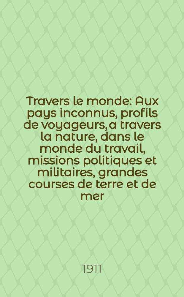 &Agrave; Travers le monde : Aux pays inconnus, profils de voyageurs, a travers la nature, dans le monde du travail, missions politiques et militaires, grandes courses de terre et de mer, conseils aux voyageurs, excursions, parmi les races humaines, livres et cartes, bilan des exploration en cours, etc. N.S. Ann&eacute;e17 1911, livr.40