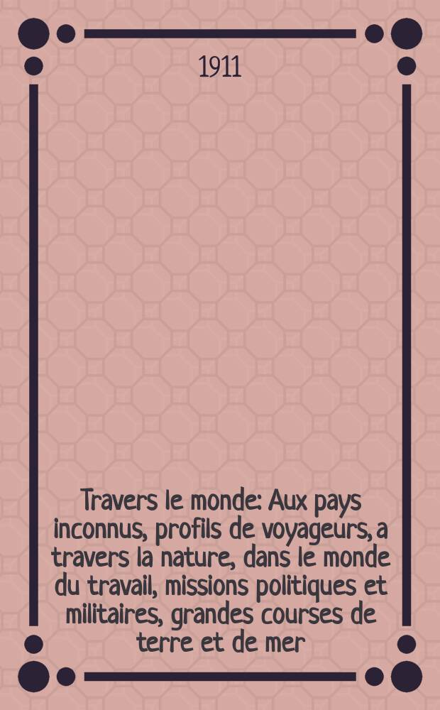 À Travers le monde : Aux pays inconnus, profils de voyageurs, a travers la nature, dans le monde du travail, missions politiques et militaires, grandes courses de terre et de mer, conseils aux voyageurs, excursions, parmi les races humaines, livres et cartes, bilan des exploration en cours, etc. N.S. Année17 1911, livr.41