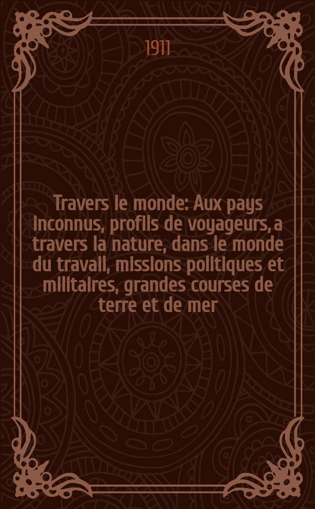 &Agrave; Travers le monde : Aux pays inconnus, profils de voyageurs, a travers la nature, dans le monde du travail, missions politiques et militaires, grandes courses de terre et de mer, conseils aux voyageurs, excursions, parmi les races humaines, livres et cartes, bilan des exploration en cours, etc. N.S. Ann&eacute;e17 1911, livr.49