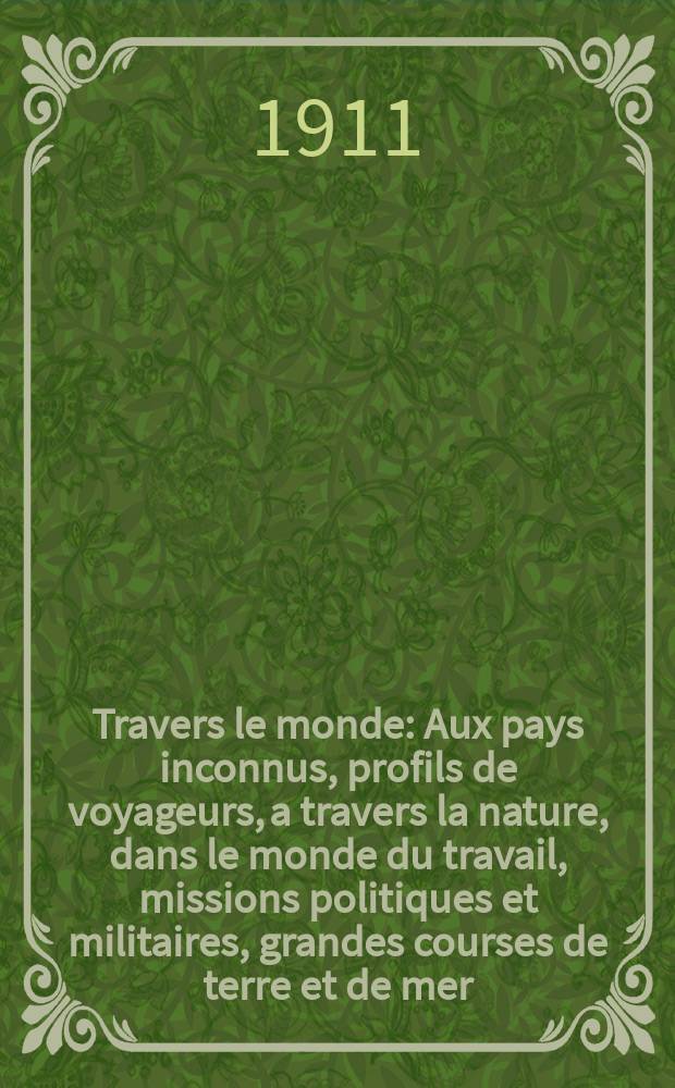 À Travers le monde : Aux pays inconnus, profils de voyageurs, a travers la nature, dans le monde du travail, missions politiques et militaires, grandes courses de terre et de mer, conseils aux voyageurs, excursions, parmi les races humaines, livres et cartes, bilan des exploration en cours, etc. N.S. Année17 1911, livr.51