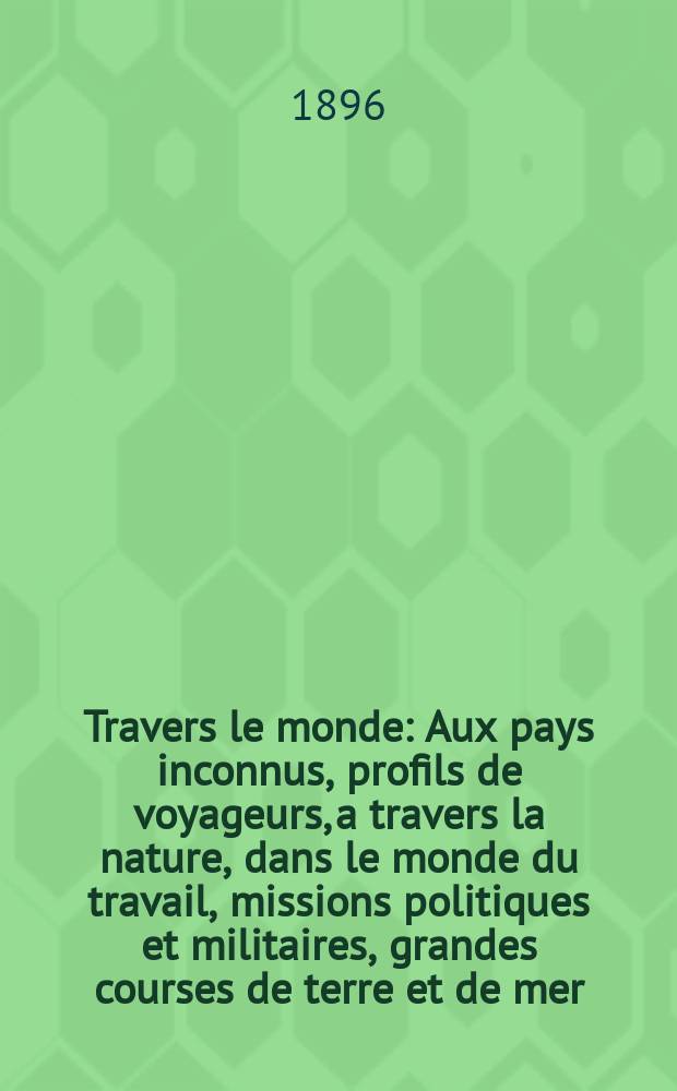 À Travers le monde : Aux pays inconnus, profils de voyageurs, a travers la nature, dans le monde du travail, missions politiques et militaires, grandes courses de terre et de mer, conseils aux voyageurs, excursions, parmi les races humaines, livres et cartes, bilan des exploration en cours, etc. N.S. Année2 1896, livr.30