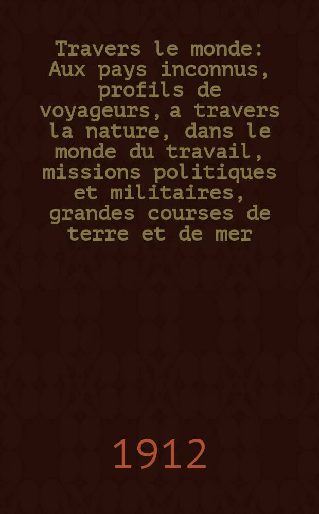 À Travers le monde : Aux pays inconnus, profils de voyageurs, a travers la nature, dans le monde du travail, missions politiques et militaires, grandes courses de terre et de mer, conseils aux voyageurs, excursions, parmi les races humaines, livres et cartes, bilan des exploration en cours, etc. N.S. Année18 1912, livr.5