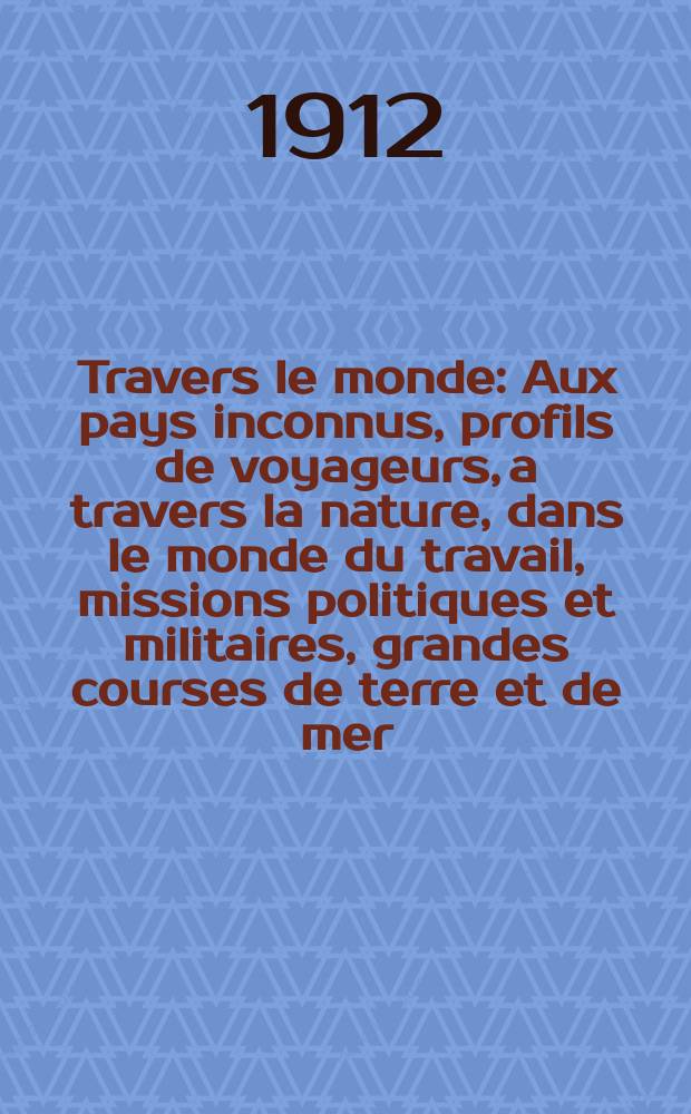 À Travers le monde : Aux pays inconnus, profils de voyageurs, a travers la nature, dans le monde du travail, missions politiques et militaires, grandes courses de terre et de mer, conseils aux voyageurs, excursions, parmi les races humaines, livres et cartes, bilan des exploration en cours, etc. N.S. Année18 1912, livr.15