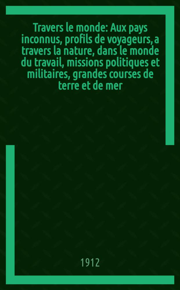 À Travers le monde : Aux pays inconnus, profils de voyageurs, a travers la nature, dans le monde du travail, missions politiques et militaires, grandes courses de terre et de mer, conseils aux voyageurs, excursions, parmi les races humaines, livres et cartes, bilan des exploration en cours, etc. N.S. Année18 1912, livr.16