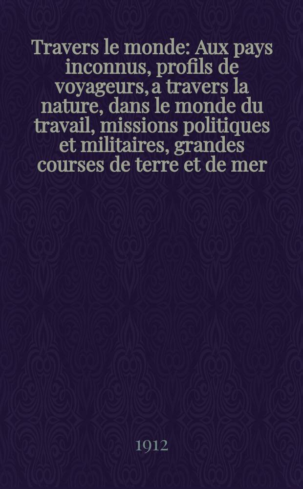 À Travers le monde : Aux pays inconnus, profils de voyageurs, a travers la nature, dans le monde du travail, missions politiques et militaires, grandes courses de terre et de mer, conseils aux voyageurs, excursions, parmi les races humaines, livres et cartes, bilan des exploration en cours, etc. N.S. Année18 1912, livr.17
