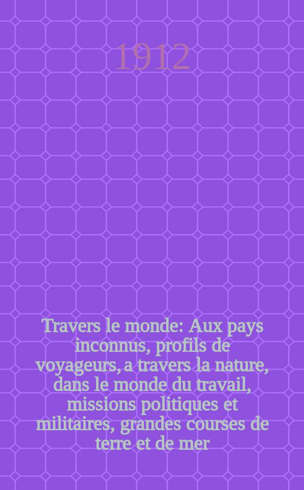 À Travers le monde : Aux pays inconnus, profils de voyageurs, a travers la nature, dans le monde du travail, missions politiques et militaires, grandes courses de terre et de mer, conseils aux voyageurs, excursions, parmi les races humaines, livres et cartes, bilan des exploration en cours, etc. N.S. Année18 1912, livr.21
