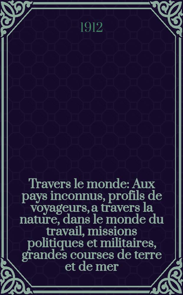 À Travers le monde : Aux pays inconnus, profils de voyageurs, a travers la nature, dans le monde du travail, missions politiques et militaires, grandes courses de terre et de mer, conseils aux voyageurs, excursions, parmi les races humaines, livres et cartes, bilan des exploration en cours, etc. N.S. Année18 1912, livr.23