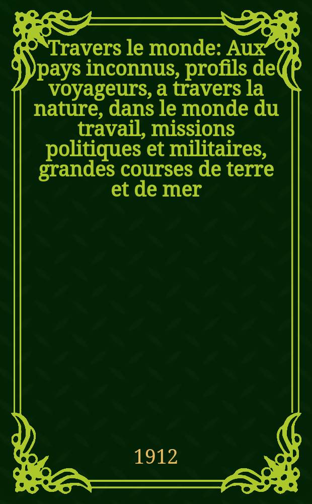 À Travers le monde : Aux pays inconnus, profils de voyageurs, a travers la nature, dans le monde du travail, missions politiques et militaires, grandes courses de terre et de mer, conseils aux voyageurs, excursions, parmi les races humaines, livres et cartes, bilan des exploration en cours, etc. N.S. Année18 1912, livr.25