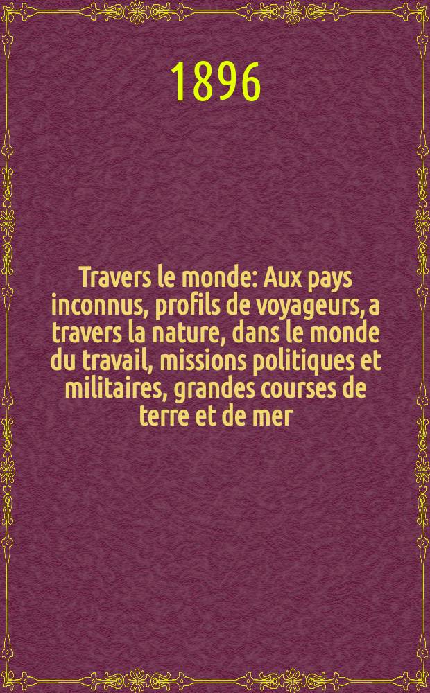 &Agrave; Travers le monde : Aux pays inconnus, profils de voyageurs, a travers la nature, dans le monde du travail, missions politiques et militaires, grandes courses de terre et de mer, conseils aux voyageurs, excursions, parmi les races humaines, livres et cartes, bilan des exploration en cours, etc. N.S. Ann&eacute;e2 1896, livr.32