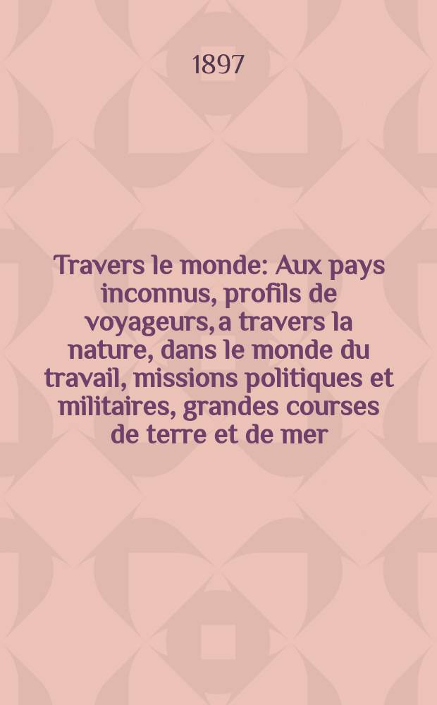 À Travers le monde : Aux pays inconnus, profils de voyageurs, a travers la nature, dans le monde du travail, missions politiques et militaires, grandes courses de terre et de mer, conseils aux voyageurs, excursions, parmi les races humaines, livres et cartes, bilan des exploration en cours, etc. N.S. Année3 1897, livr.9