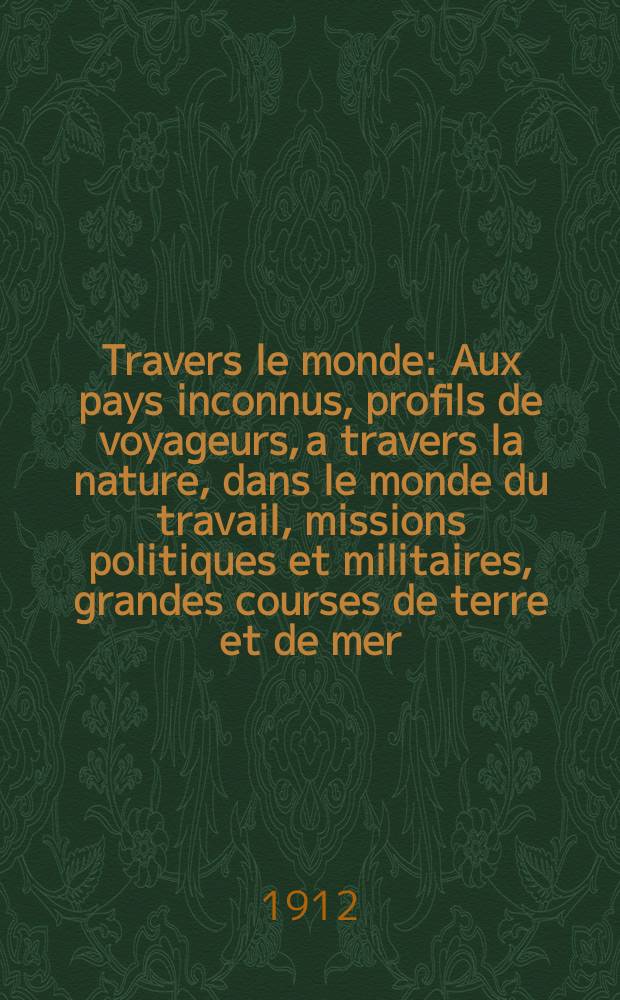 À Travers le monde : Aux pays inconnus, profils de voyageurs, a travers la nature, dans le monde du travail, missions politiques et militaires, grandes courses de terre et de mer, conseils aux voyageurs, excursions, parmi les races humaines, livres et cartes, bilan des exploration en cours, etc. N.S. Année18 1912, livr.41