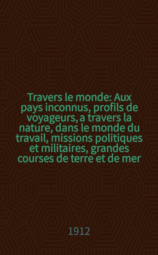 À Travers le monde : Aux pays inconnus, profils de voyageurs, a travers la nature, dans le monde du travail, missions politiques et militaires, grandes courses de terre et de mer, conseils aux voyageurs, excursions, parmi les races humaines, livres et cartes, bilan des exploration en cours, etc. N.S. Année18 1912, livr.44