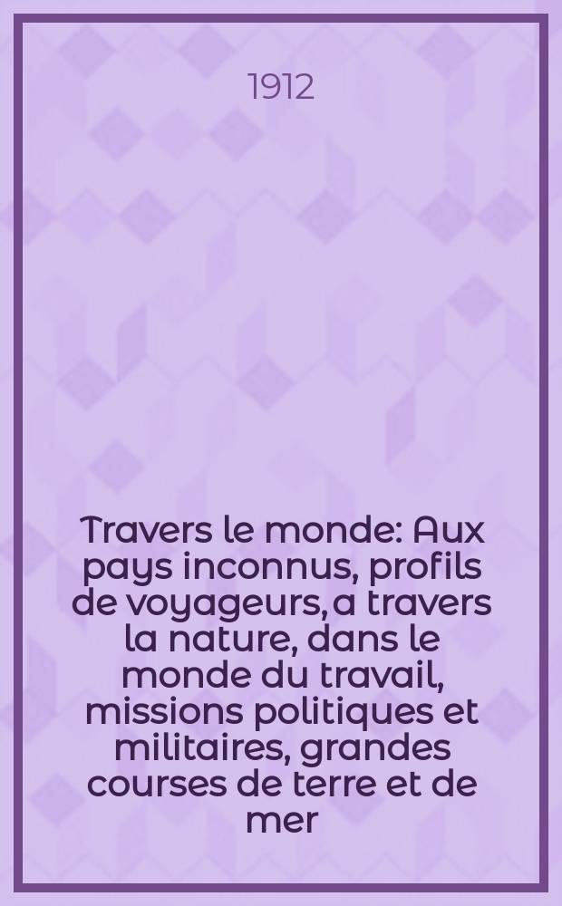 &Agrave; Travers le monde : Aux pays inconnus, profils de voyageurs, a travers la nature, dans le monde du travail, missions politiques et militaires, grandes courses de terre et de mer, conseils aux voyageurs, excursions, parmi les races humaines, livres et cartes, bilan des exploration en cours, etc. N.S. Ann&eacute;e18 1912, livr.45