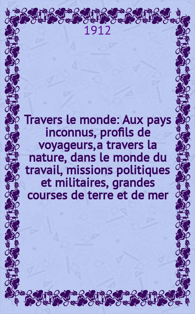 À Travers le monde : Aux pays inconnus, profils de voyageurs, a travers la nature, dans le monde du travail, missions politiques et militaires, grandes courses de terre et de mer, conseils aux voyageurs, excursions, parmi les races humaines, livres et cartes, bilan des exploration en cours, etc. N.S. Année18 1912, livr.51
