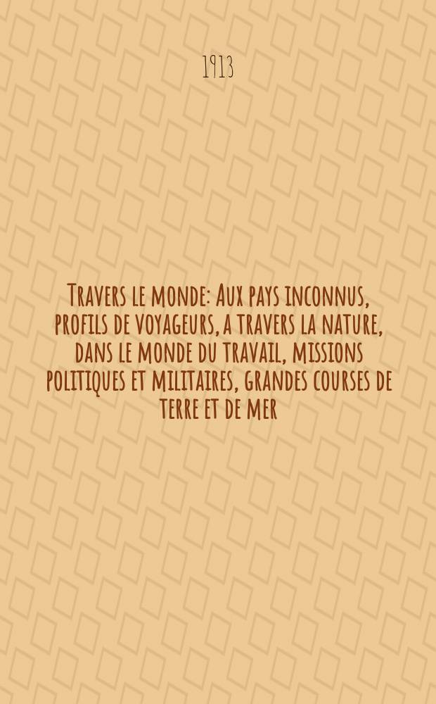 &Agrave; Travers le monde : Aux pays inconnus, profils de voyageurs, a travers la nature, dans le monde du travail, missions politiques et militaires, grandes courses de terre et de mer, conseils aux voyageurs, excursions, parmi les races humaines, livres et cartes, bilan des exploration en cours, etc. N.S. Ann&eacute;e19 1913, livr.10