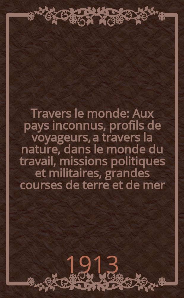 À Travers le monde : Aux pays inconnus, profils de voyageurs, a travers la nature, dans le monde du travail, missions politiques et militaires, grandes courses de terre et de mer, conseils aux voyageurs, excursions, parmi les races humaines, livres et cartes, bilan des exploration en cours, etc. N.S. Année19 1913, livr.11