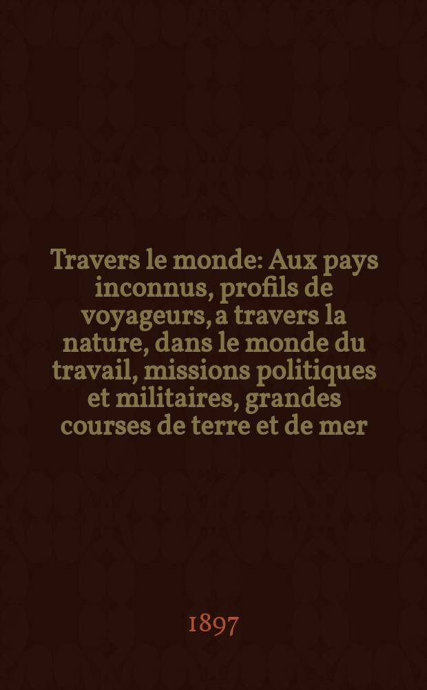 À Travers le monde : Aux pays inconnus, profils de voyageurs, a travers la nature, dans le monde du travail, missions politiques et militaires, grandes courses de terre et de mer, conseils aux voyageurs, excursions, parmi les races humaines, livres et cartes, bilan des exploration en cours, etc. N.S. Année3 1897, livr.41