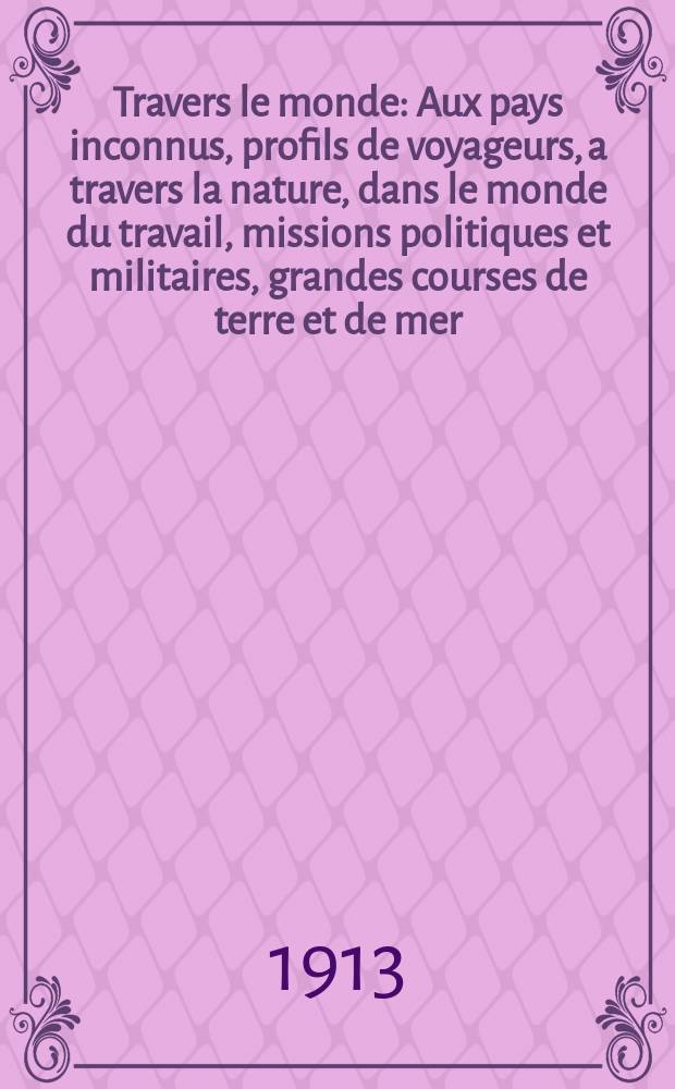 &Agrave; Travers le monde : Aux pays inconnus, profils de voyageurs, a travers la nature, dans le monde du travail, missions politiques et militaires, grandes courses de terre et de mer, conseils aux voyageurs, excursions, parmi les races humaines, livres et cartes, bilan des exploration en cours, etc. N.S. Ann&eacute;e19 1913, livr.21