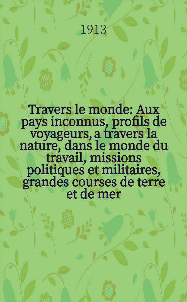 &Agrave; Travers le monde : Aux pays inconnus, profils de voyageurs, a travers la nature, dans le monde du travail, missions politiques et militaires, grandes courses de terre et de mer, conseils aux voyageurs, excursions, parmi les races humaines, livres et cartes, bilan des exploration en cours, etc. N.S. Ann&eacute;e19 1913, livr.22