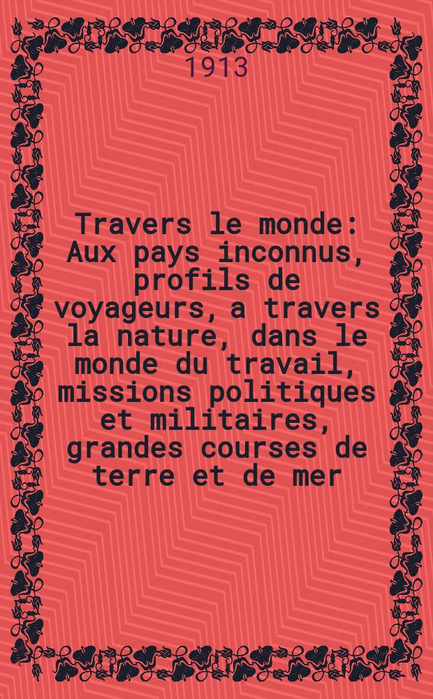 À Travers le monde : Aux pays inconnus, profils de voyageurs, a travers la nature, dans le monde du travail, missions politiques et militaires, grandes courses de terre et de mer, conseils aux voyageurs, excursions, parmi les races humaines, livres et cartes, bilan des exploration en cours, etc. N.S. Année19 1913, livr.28
