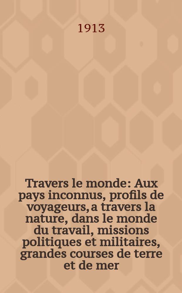 À Travers le monde : Aux pays inconnus, profils de voyageurs, a travers la nature, dans le monde du travail, missions politiques et militaires, grandes courses de terre et de mer, conseils aux voyageurs, excursions, parmi les races humaines, livres et cartes, bilan des exploration en cours, etc. N.S. Année19 1913, livr.29