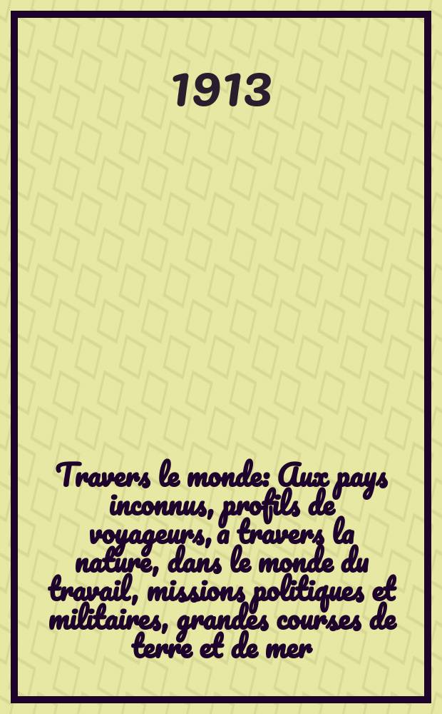 À Travers le monde : Aux pays inconnus, profils de voyageurs, a travers la nature, dans le monde du travail, missions politiques et militaires, grandes courses de terre et de mer, conseils aux voyageurs, excursions, parmi les races humaines, livres et cartes, bilan des exploration en cours, etc. N.S. Année19 1913, livr.30