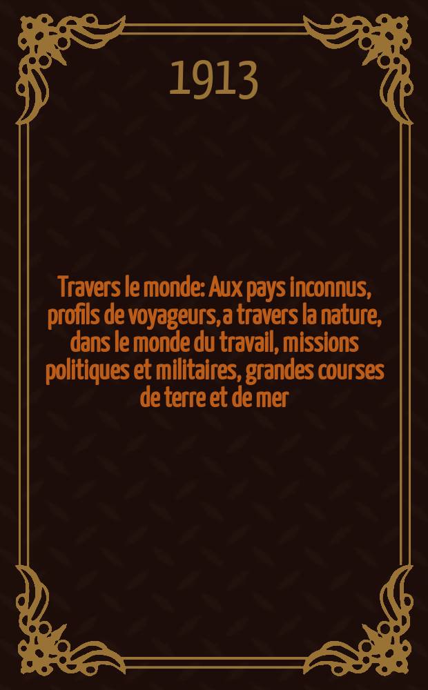 À Travers le monde : Aux pays inconnus, profils de voyageurs, a travers la nature, dans le monde du travail, missions politiques et militaires, grandes courses de terre et de mer, conseils aux voyageurs, excursions, parmi les races humaines, livres et cartes, bilan des exploration en cours, etc. N.S. Année19 1913, livr.34
