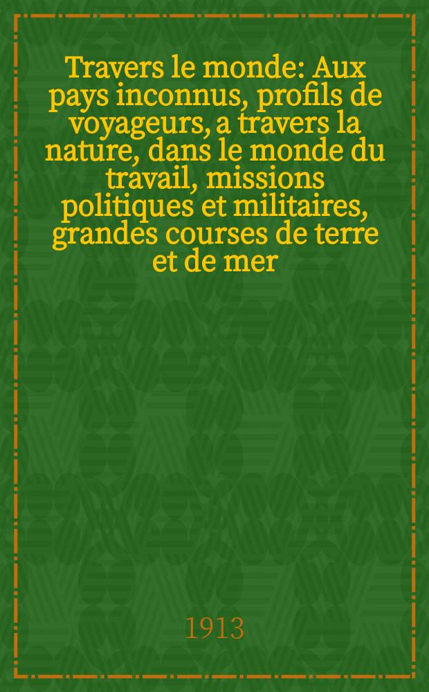 À Travers le monde : Aux pays inconnus, profils de voyageurs, a travers la nature, dans le monde du travail, missions politiques et militaires, grandes courses de terre et de mer, conseils aux voyageurs, excursions, parmi les races humaines, livres et cartes, bilan des exploration en cours, etc. N.S. Année19 1913, livr.35