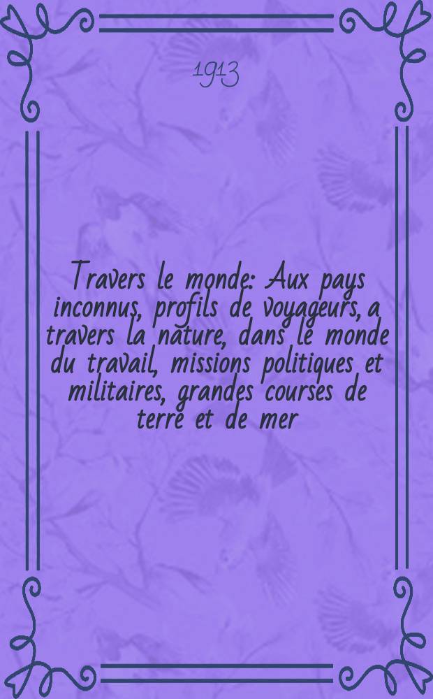 À Travers le monde : Aux pays inconnus, profils de voyageurs, a travers la nature, dans le monde du travail, missions politiques et militaires, grandes courses de terre et de mer, conseils aux voyageurs, excursions, parmi les races humaines, livres et cartes, bilan des exploration en cours, etc. N.S. Année19 1913, livr.44
