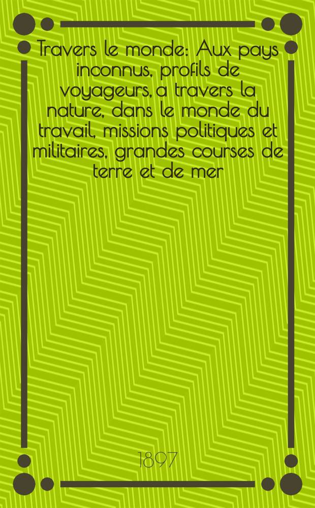 À Travers le monde : Aux pays inconnus, profils de voyageurs, a travers la nature, dans le monde du travail, missions politiques et militaires, grandes courses de terre et de mer, conseils aux voyageurs, excursions, parmi les races humaines, livres et cartes, bilan des exploration en cours, etc. N.S. Année3 1897, livr.45