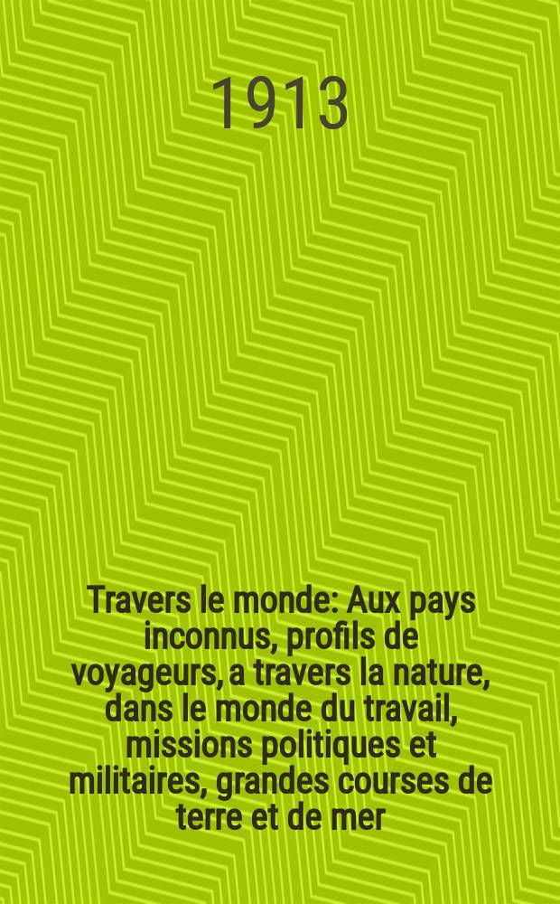 À Travers le monde : Aux pays inconnus, profils de voyageurs, a travers la nature, dans le monde du travail, missions politiques et militaires, grandes courses de terre et de mer, conseils aux voyageurs, excursions, parmi les races humaines, livres et cartes, bilan des exploration en cours, etc. N.S. Année19 1913, livr.50