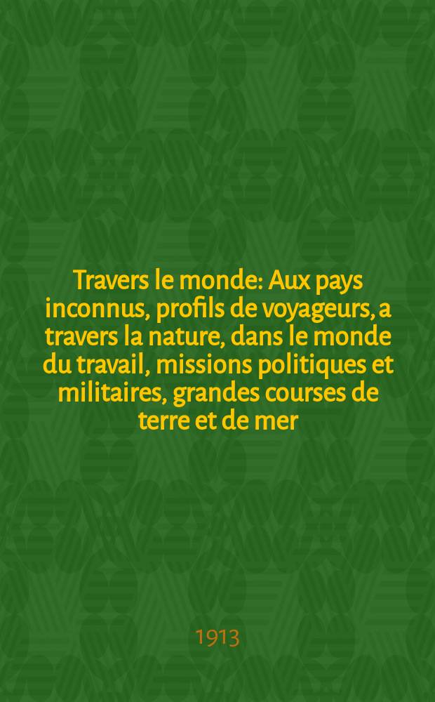 À Travers le monde : Aux pays inconnus, profils de voyageurs, a travers la nature, dans le monde du travail, missions politiques et militaires, grandes courses de terre et de mer, conseils aux voyageurs, excursions, parmi les races humaines, livres et cartes, bilan des exploration en cours, etc. N.S. Année19 1913, livr.51