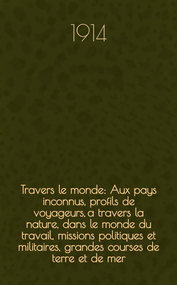 À Travers le monde : Aux pays inconnus, profils de voyageurs, a travers la nature, dans le monde du travail, missions politiques et militaires, grandes courses de terre et de mer, conseils aux voyageurs, excursions, parmi les races humaines, livres et cartes, bilan des exploration en cours, etc. N.S.[Année20] 1914, livr.1