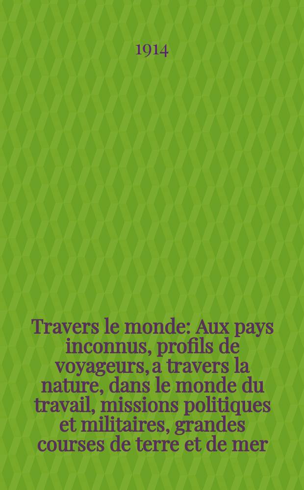 À Travers le monde : Aux pays inconnus, profils de voyageurs, a travers la nature, dans le monde du travail, missions politiques et militaires, grandes courses de terre et de mer, conseils aux voyageurs, excursions, parmi les races humaines, livres et cartes, bilan des exploration en cours, etc. N.S.[Année20] 1914, livr.2