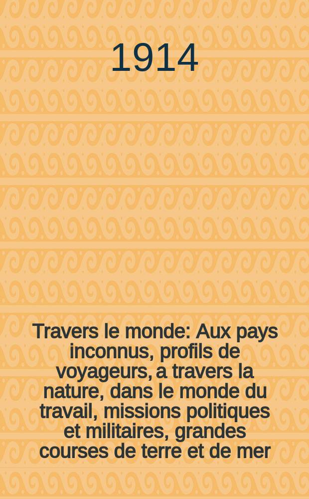 À Travers le monde : Aux pays inconnus, profils de voyageurs, a travers la nature, dans le monde du travail, missions politiques et militaires, grandes courses de terre et de mer, conseils aux voyageurs, excursions, parmi les races humaines, livres et cartes, bilan des exploration en cours, etc. N.S.[Année20] 1914, livr.5