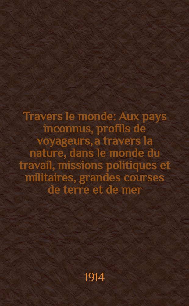 À Travers le monde : Aux pays inconnus, profils de voyageurs, a travers la nature, dans le monde du travail, missions politiques et militaires, grandes courses de terre et de mer, conseils aux voyageurs, excursions, parmi les races humaines, livres et cartes, bilan des exploration en cours, etc. N.S.[Année20] 1914, livr.9
