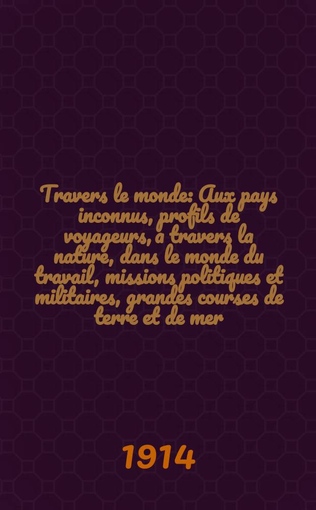 À Travers le monde : Aux pays inconnus, profils de voyageurs, a travers la nature, dans le monde du travail, missions politiques et militaires, grandes courses de terre et de mer, conseils aux voyageurs, excursions, parmi les races humaines, livres et cartes, bilan des exploration en cours, etc. N.S.[Année20] 1914, livr.13