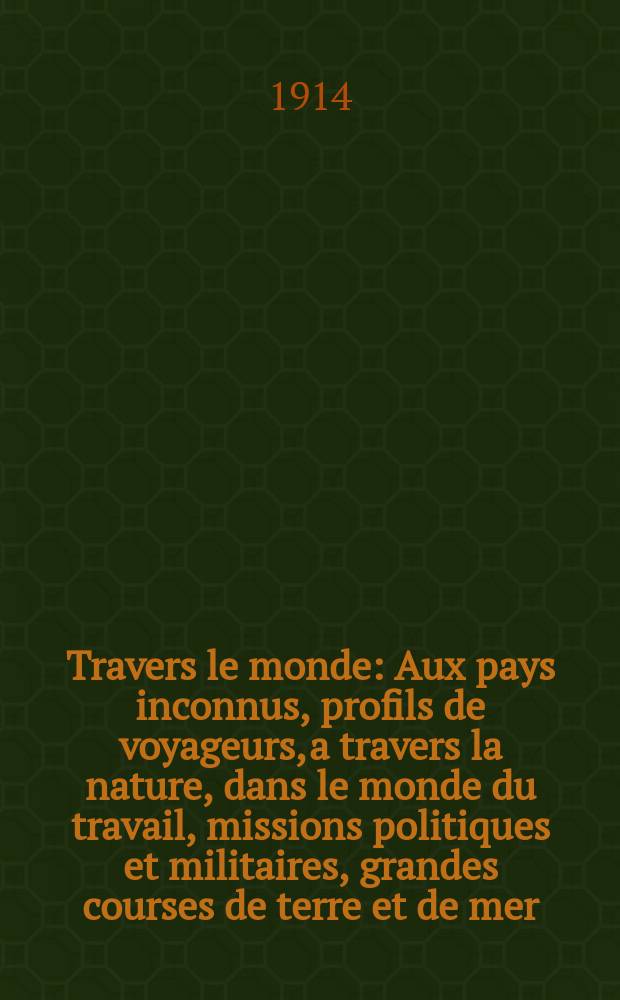 À Travers le monde : Aux pays inconnus, profils de voyageurs, a travers la nature, dans le monde du travail, missions politiques et militaires, grandes courses de terre et de mer, conseils aux voyageurs, excursions, parmi les races humaines, livres et cartes, bilan des exploration en cours, etc. N.S.[Année20] 1914, livr.14