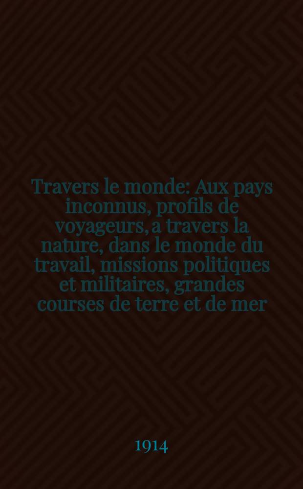 &Agrave; Travers le monde : Aux pays inconnus, profils de voyageurs, a travers la nature, dans le monde du travail, missions politiques et militaires, grandes courses de terre et de mer, conseils aux voyageurs, excursions, parmi les races humaines, livres et cartes, bilan des exploration en cours, etc. N.S.[Ann&eacute;e20] 1914, livr.17