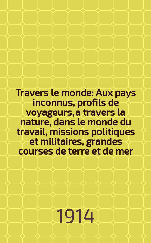 À Travers le monde : Aux pays inconnus, profils de voyageurs, a travers la nature, dans le monde du travail, missions politiques et militaires, grandes courses de terre et de mer, conseils aux voyageurs, excursions, parmi les races humaines, livres et cartes, bilan des exploration en cours, etc. N.S.[Année20] 1914, livr.20