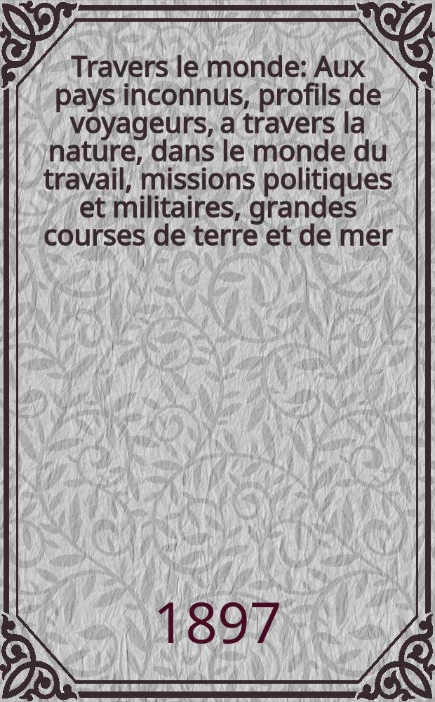À Travers le monde : Aux pays inconnus, profils de voyageurs, a travers la nature, dans le monde du travail, missions politiques et militaires, grandes courses de terre et de mer, conseils aux voyageurs, excursions, parmi les races humaines, livres et cartes, bilan des exploration en cours, etc. N.S. Année3 1897, livr.47