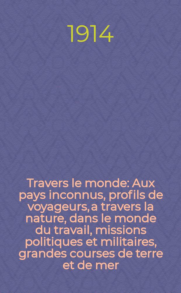 À Travers le monde : Aux pays inconnus, profils de voyageurs, a travers la nature, dans le monde du travail, missions politiques et militaires, grandes courses de terre et de mer, conseils aux voyageurs, excursions, parmi les races humaines, livres et cartes, bilan des exploration en cours, etc. N.S.[Année20] 1914, livr.33