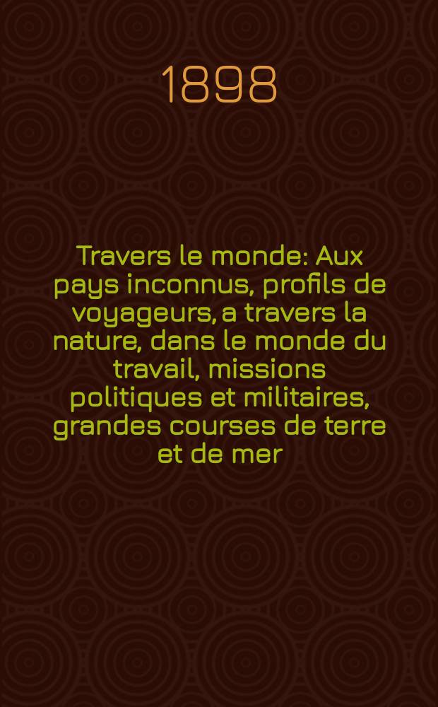 À Travers le monde : Aux pays inconnus, profils de voyageurs, a travers la nature, dans le monde du travail, missions politiques et militaires, grandes courses de terre et de mer, conseils aux voyageurs, excursions, parmi les races humaines, livres et cartes, bilan des exploration en cours, etc. N.S.[Année4] 1898, livr.20
