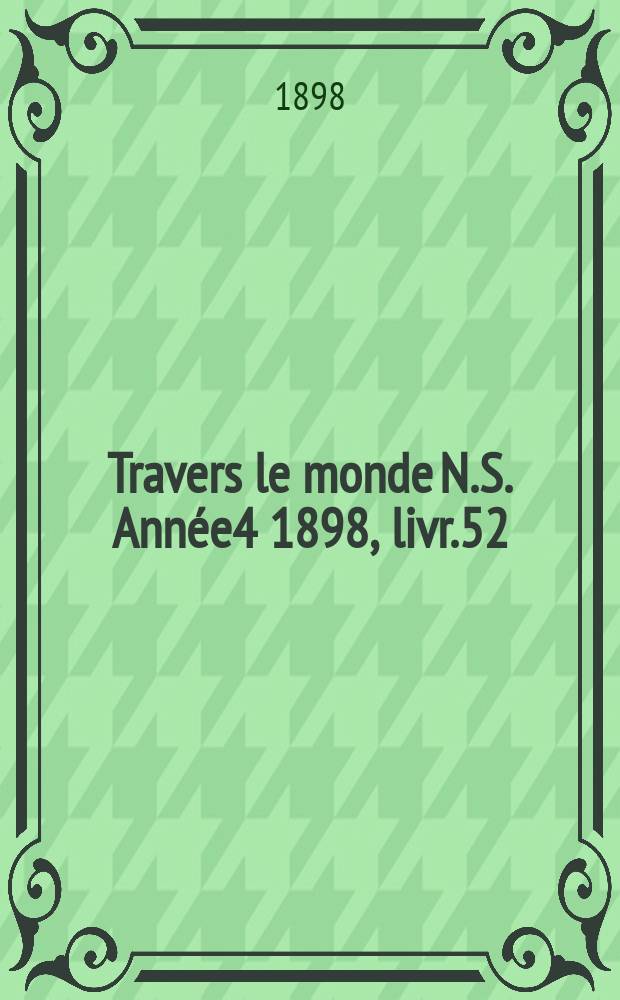 &Agrave; Travers le monde N.S.[Ann&eacute;e4] 1898, livr.52 : Aux pays inconnus, profils de voyageurs, a travers la nature, dans le monde du travail, missions politiques et militaires, grandes courses de terre et de mer, conseils aux voyageurs, excursions, parmi les races humaines, livres et cartes, bilan des exploration en cours, etc