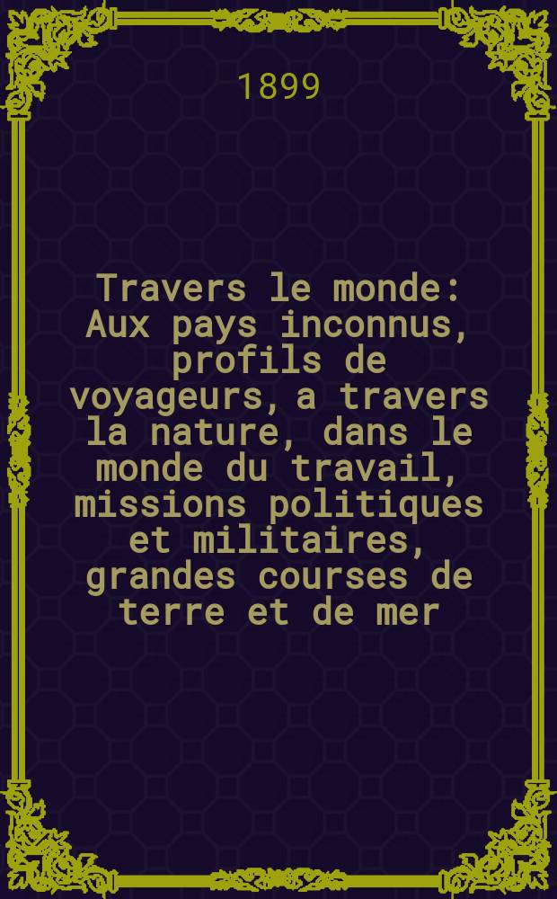 &Agrave; Travers le monde : Aux pays inconnus, profils de voyageurs, a travers la nature, dans le monde du travail, missions politiques et militaires, grandes courses de terre et de mer, conseils aux voyageurs, excursions, parmi les races humaines, livres et cartes, bilan des exploration en cours, etc. N.S. Ann&eacute;e5 1899, livr.28