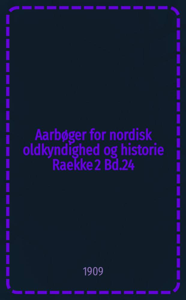Aarbøger for nordisk oldkyndighed og historie Raekke 2 Bd.24 : Udg. af det kong. Nordiske oldskrift selskab. Raekke 2 Bd.24