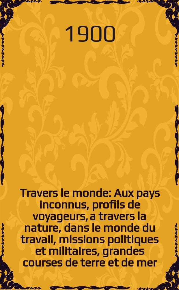 À Travers le monde : Aux pays inconnus, profils de voyageurs, a travers la nature, dans le monde du travail, missions politiques et militaires, grandes courses de terre et de mer, conseils aux voyageurs, excursions, parmi les races humaines, livres et cartes, bilan des exploration en cours, etc. N.S. Année6 1900, livr.40